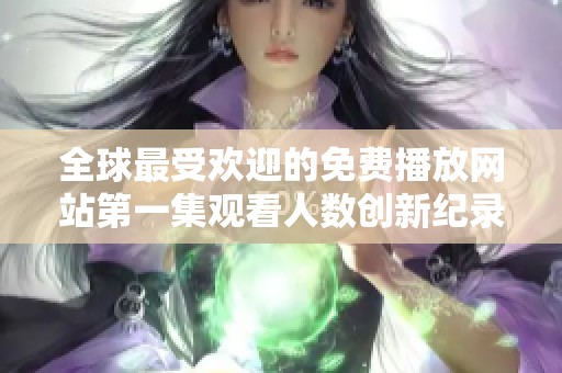全球最受欢迎的免费播放网站第一集观看人数创新纪录揭秘