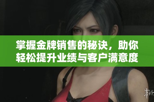 掌握金牌销售的秘诀，助你轻松提升业绩与客户满意度