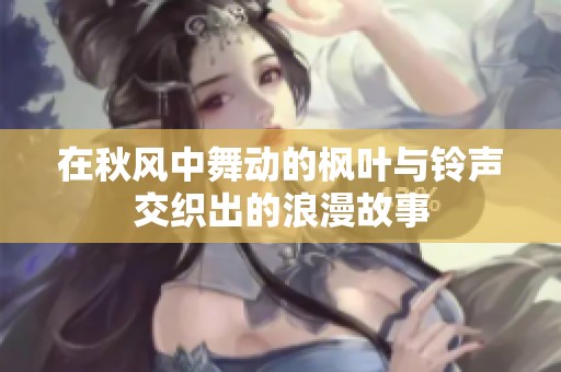 在秋风中舞动的枫叶与铃声交织出的浪漫故事