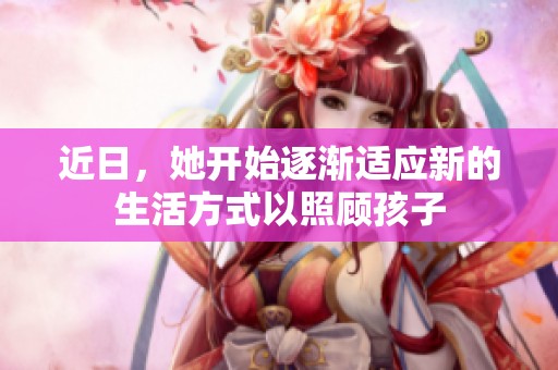 近日，她开始逐渐适应新的生活方式以照顾孩子