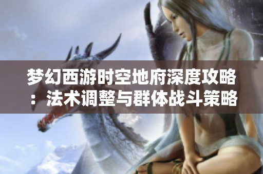 梦幻西游时空地府深度攻略：法术调整与群体战斗策略全面解析