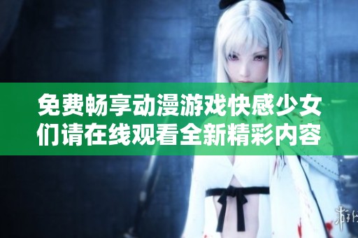 免费畅享动漫游戏快感少女们请在线观看全新精彩内容