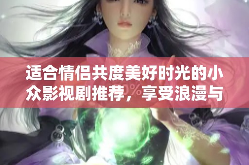 适合情侣共度美好时光的小众影视剧推荐，享受浪漫与温馨的观看体验