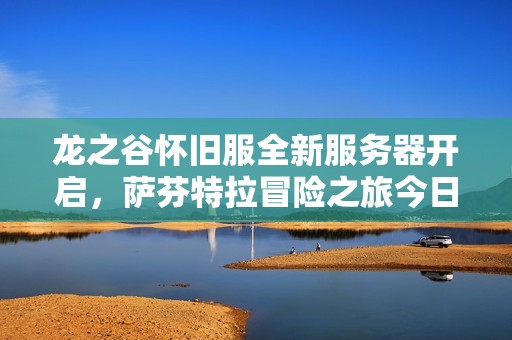 龙之谷怀旧服全新服务器开启，萨芬特拉冒险之旅今日盛大来袭！