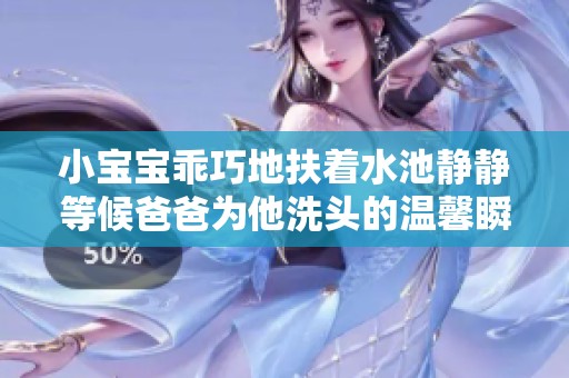 小宝宝乖巧地扶着水池静静等候爸爸为他洗头的温馨瞬间
