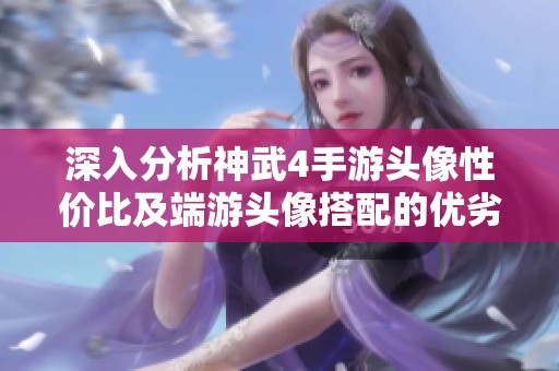 深入分析神武4手游头像性价比及端游头像搭配的优劣势解析