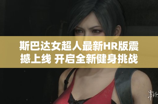斯巴达女超人最新HR版震撼上线 开启全新健身挑战之旅