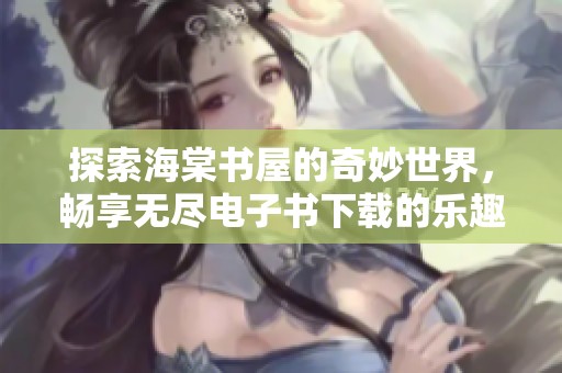 探索海棠书屋的奇妙世界，畅享无尽电子书下载的乐趣与便利