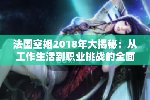法国空姐2018年大揭秘：从工作生活到职业挑战的全面解析与感悟