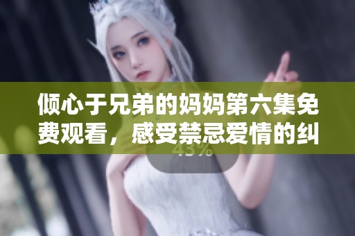 倾心于兄弟的妈妈第六集免费观看，感受禁忌爱情的纠葛与故事发展