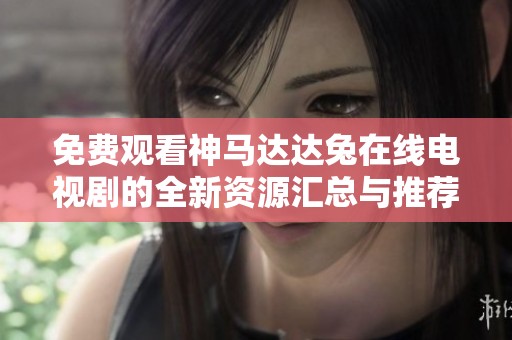 免费观看神马达达兔在线电视剧的全新资源汇总与推荐清单