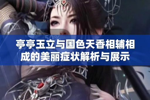 亭亭玉立与国色天香相辅相成的美丽症状解析与展示