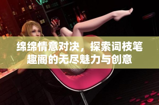 绵绵情意对决，探索词枝笔趣阁的无尽魅力与创意