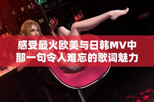 感受最火欧美与日韩MV中那一句令人难忘的歌词魅力与共鸣