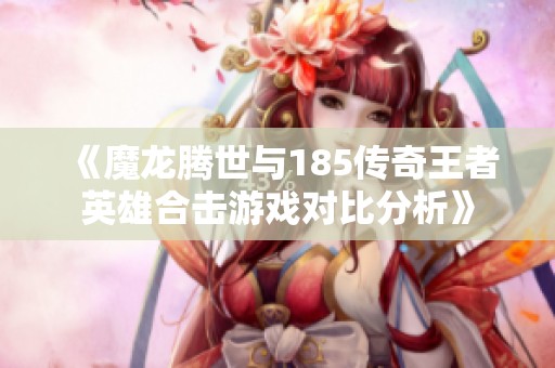 《魔龙腾世与185传奇王者英雄合击游戏对比分析》