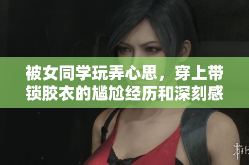 被女同学玩弄心思，穿上带锁胶衣的尴尬经历和深刻感悟