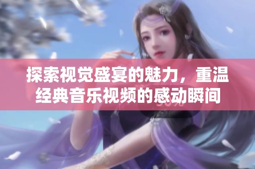 探索视觉盛宴的魅力，重温经典音乐视频的感动瞬间