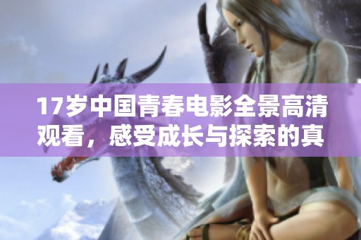 17岁中国青春电影全景高清观看，感受成长与探索的真实故事