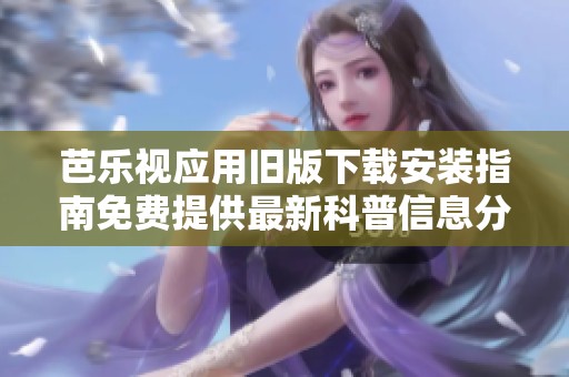 芭乐视应用旧版下载安装指南免费提供最新科普信息分享