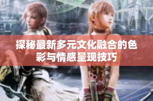 探秘最新多元文化融合的色彩与情感呈现技巧