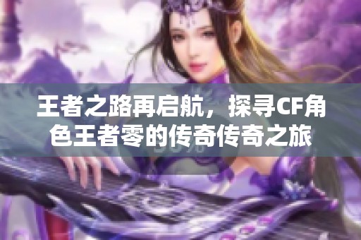 王者之路再启航，探寻CF角色王者零的传奇传奇之旅