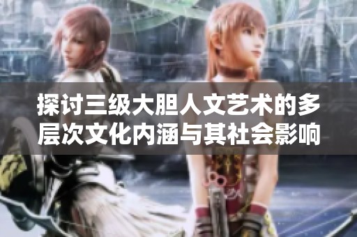 探讨三级大胆人文艺术的多层次文化内涵与其社会影响力
