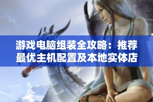 游戏电脑组装全攻略：推荐最优主机配置及本地实体店购买指南