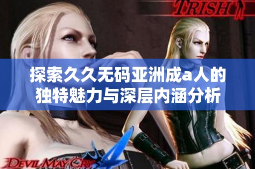 探索久久无码亚洲成a人的独特魅力与深层内涵分析