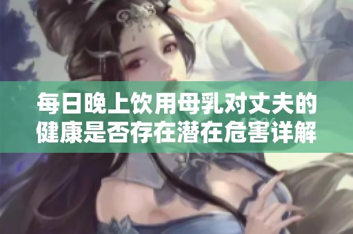 每日晚上饮用母乳对丈夫的健康是否存在潜在危害详解