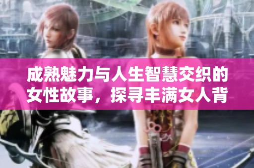 成熟魅力与人生智慧交织的女性故事，探寻丰满女人背后的真实人生与情感旅程