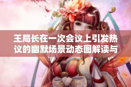 王局长在一次会议上引发热议的幽默场景动态图解读与分析