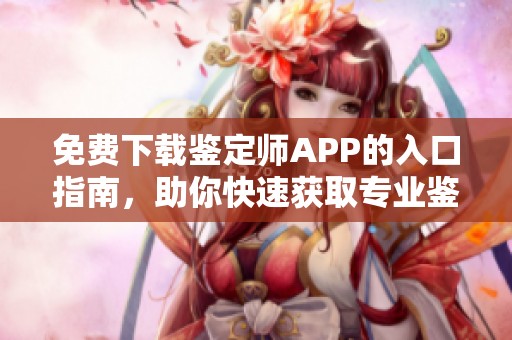 免费下载鉴定师APP的入口指南，助你快速获取专业鉴定服务