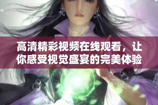 高清精彩视频在线观看，让你感受视觉盛宴的完美体验与乐趣