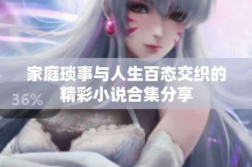 家庭琐事与人生百态交织的精彩小说合集分享