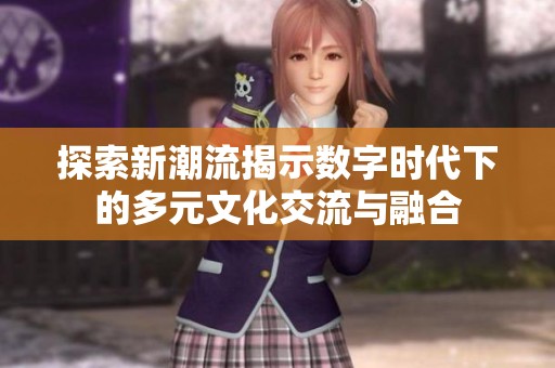 探索新潮流揭示数字时代下的多元文化交流与融合