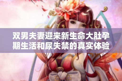 双男夫妻迎来新生命大肚孕期生活和尿失禁的真实体验分享