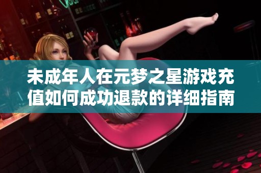 未成年人在元梦之星游戏充值如何成功退款的详细指南