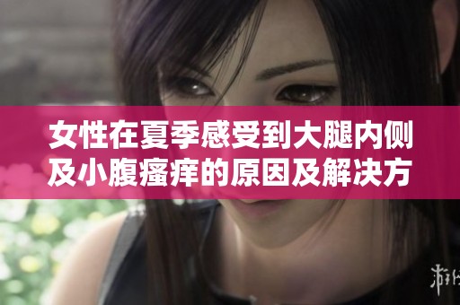 女性在夏季感受到大腿内侧及小腹瘙痒的原因及解决方案探讨