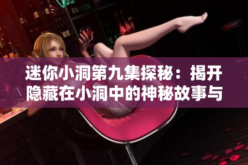 迷你小洞第九集探秘：揭开隐藏在小洞中的神秘故事与情感交织