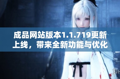 成品网站版本1.1.719更新上线，带来全新功能与优化体验解析