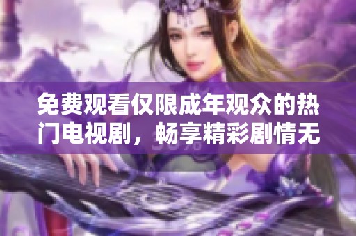 免费观看仅限成年观众的热门电视剧，畅享精彩剧情无障碍