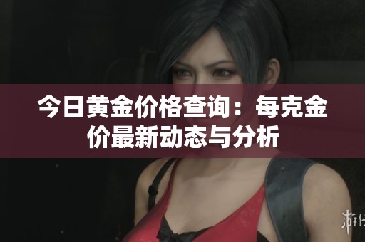 今日黄金价格查询：每克金价最新动态与分析