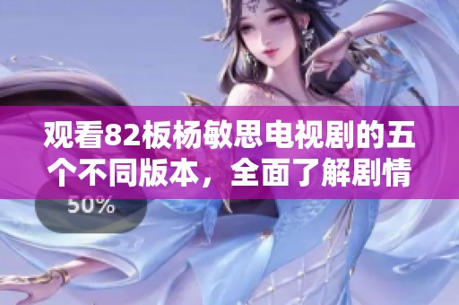 观看82板杨敏思电视剧的五个不同版本，全面了解剧情与人物魅力