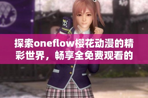 探索oneflow樱花动漫的精彩世界，畅享全免费观看的乐趣与体验
