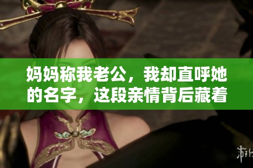 妈妈称我老公，我却直呼她的名字，这段亲情背后藏着怎样的故事