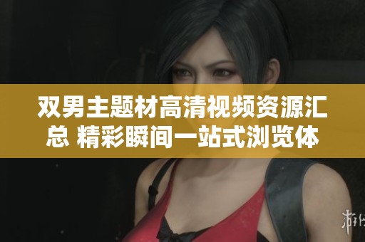 双男主题材高清视频资源汇总 精彩瞬间一站式浏览体验