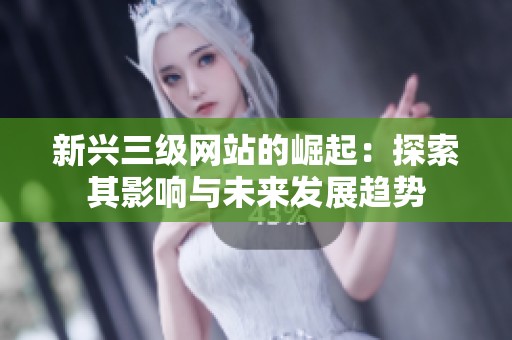 新兴三级网站的崛起：探索其影响与未来发展趋势