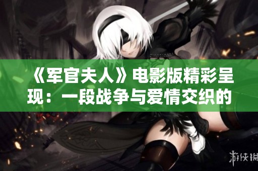 《军官夫人》电影版精彩呈现：一段战争与爱情交织的感人故事