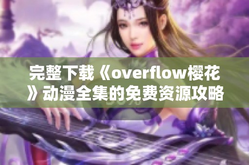 完整下载《overflow樱花》动漫全集的免费资源攻略与分享