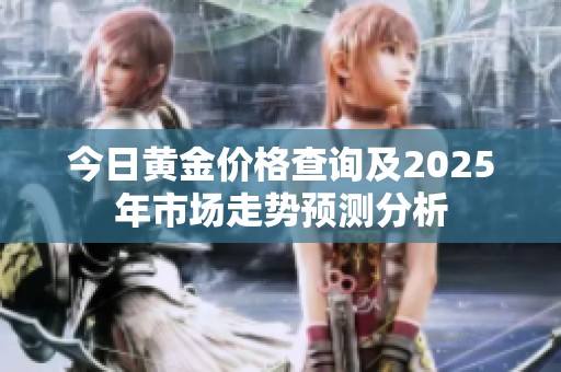 今日黄金价格查询及2025年市场走势预测分析